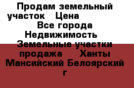 Продам земельный участок › Цена ­ 830 000 - Все города Недвижимость » Земельные участки продажа   . Ханты-Мансийский,Белоярский г.